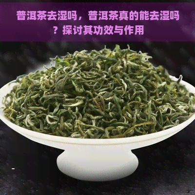 普洱茶去湿吗，普洱茶真的能去湿吗？探讨其功效与作用