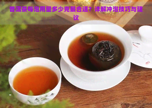 普洱茶每泡用量多少克最合适？详解冲泡技巧与建议