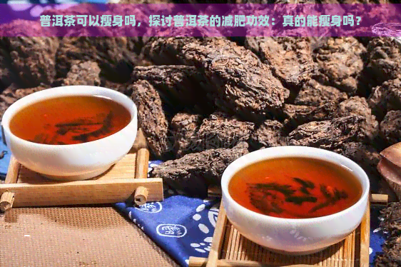 普洱茶可以瘦身吗，探讨普洱茶的减肥功效：真的能瘦身吗？