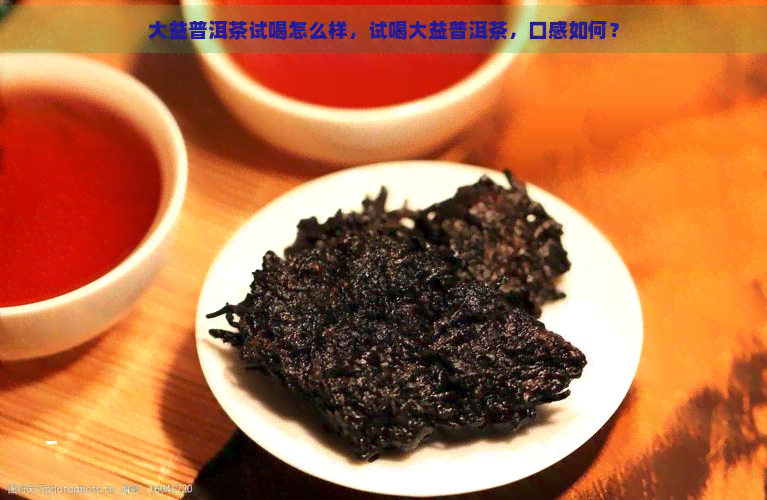 大益普洱茶试喝怎么样，试喝大益普洱茶，口感如何？