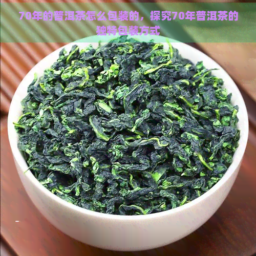 70年的普洱茶怎么包装的，探究70年普洱茶的独特包装方式