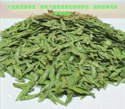 大益普洱茶标志，探索大益普洱茶的独特标志：品味经典与传承的象征