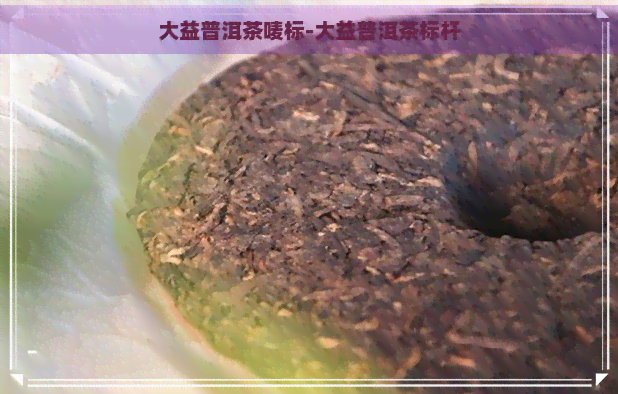 大益普洱茶唛标-大益普洱茶标杆