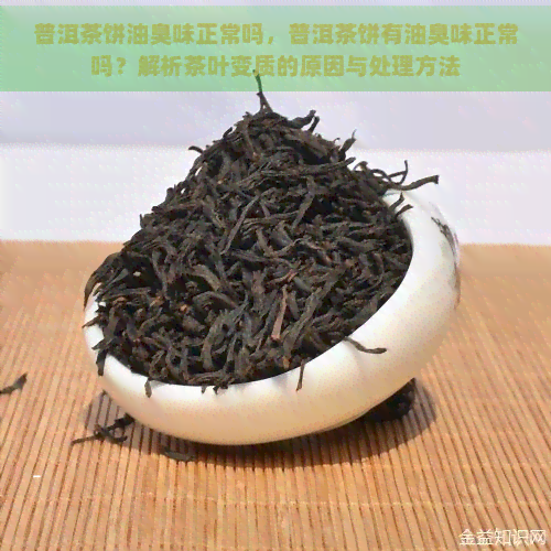 普洱茶饼油臭味正常吗，普洱茶饼有油臭味正常吗？解析茶叶变质的原因与处理方法