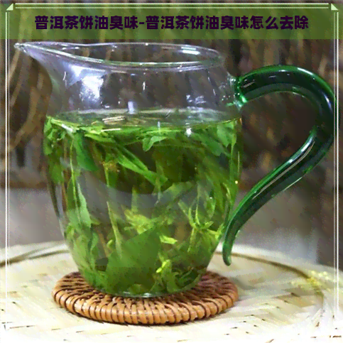 普洱茶饼油臭味-普洱茶饼油臭味怎么去除