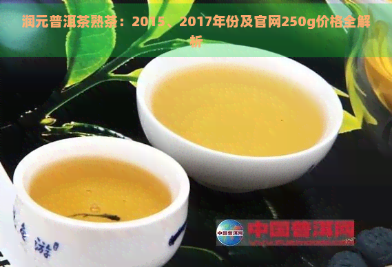 润元普洱茶熟茶：2015、2017年份及官网250g价格全解析