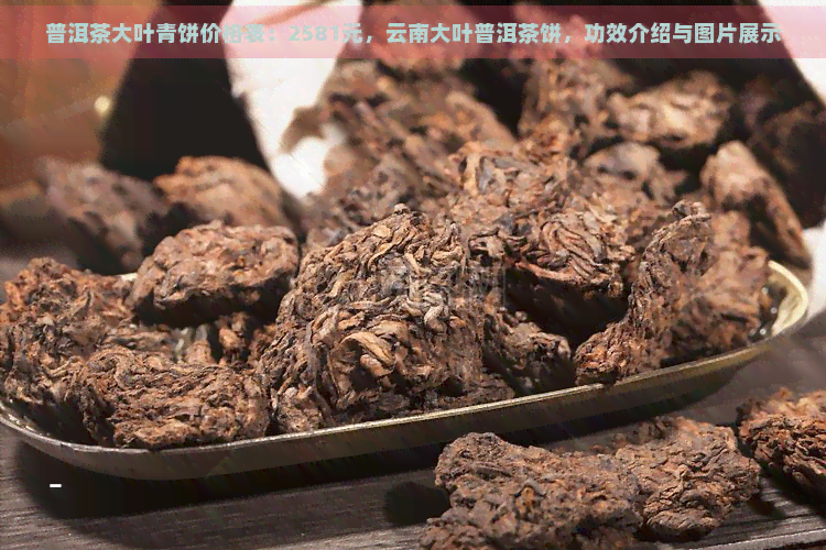 普洱茶大叶青饼价格表：2581元，云南大叶普洱茶饼，功效介绍与图片展示