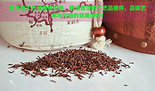 普洱茶工艺品摆件价格，精选普洱茶工艺品摆件，品味艺术与价值的完美结合！