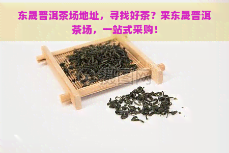 东晟普洱茶场地址，寻找好茶？来东晟普洱茶场，一站式采购！