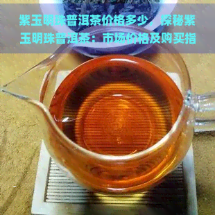 紫玉明珠普洱茶价格多少，探秘紫玉明珠普洱茶：市场价格及购买指南