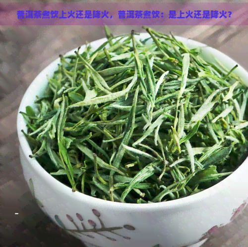 普洱茶煮饮上火还是降火，普洱茶煮饮：是上火还是降火？