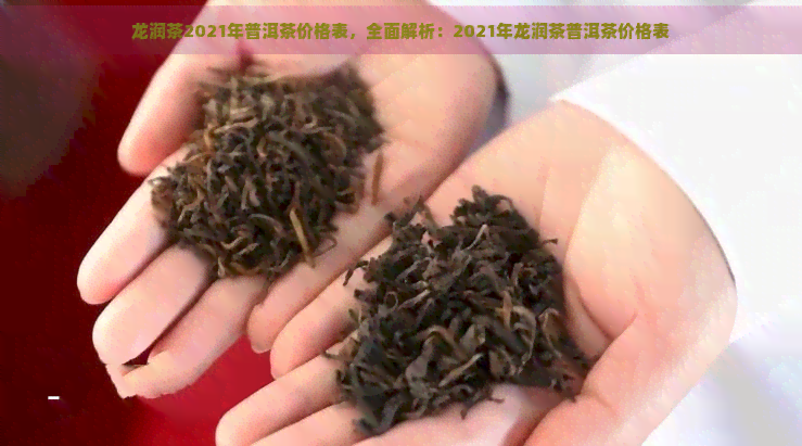 龙润茶2021年普洱茶价格表，全面解析：2021年龙润茶普洱茶价格表