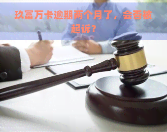 玖富万卡逾期两个月了，会否被起诉？