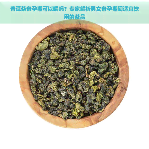 普洱茶备孕期可以喝吗？专家解析男女备孕期间适宜饮用的茶品