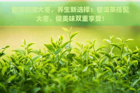 普洱茶泡大枣，养生新选择：普洱茶搭配大枣，健美味双重享受！