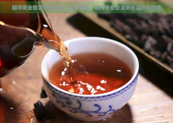 朗河茶业普洱茶怎么样，深度解析：朗河茶业普洱茶的品质与口感