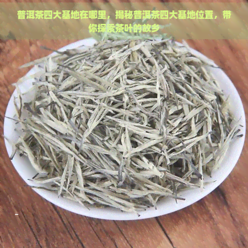 普洱茶四大基地在哪里，揭秘普洱茶四大基地位置，带你探索茶叶的故乡