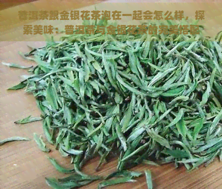 普洱茶跟金银花茶泡在一起会怎么样，探索美味：普洱茶与金银花茶的完美搭配