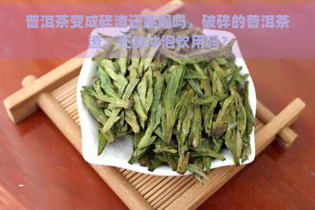 普洱茶变成碎渣还能喝吗，破碎的普洱茶渣：还能冲泡饮用吗？