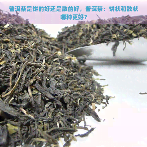 普洱茶是饼的好还是散的好，普洱茶：饼状和散状哪种更好？