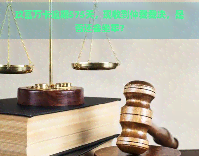 玖富万卡逾期575天，现收到仲裁裁决，是否还会坐牢？