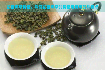 勐普洱茶价格，探究勐普洱茶的价格走势与品质特点