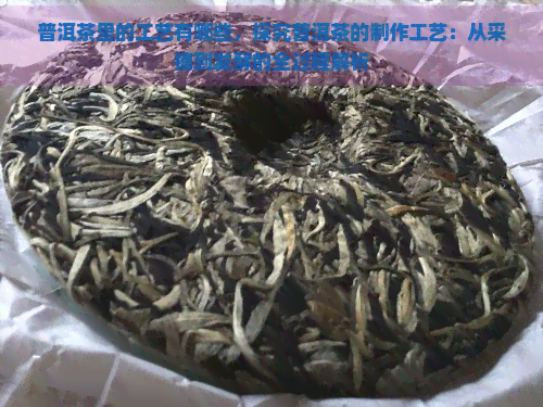 普洱茶里的工艺有哪些，探究普洱茶的制作工艺：从采摘到发酵的全过程解析