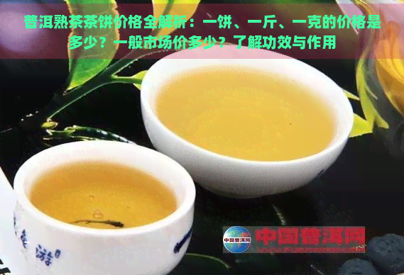 普洱熟茶茶饼价格全解析：一饼、一斤、一克的价格是多少？一般市场价多少？了解功效与作用