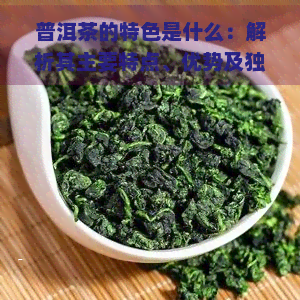 普洱茶的特色是什么：解析其主要特点、优势及独特性