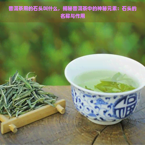 普洱茶用的石头叫什么，揭秘普洱茶中的神秘元素：石头的名称与作用