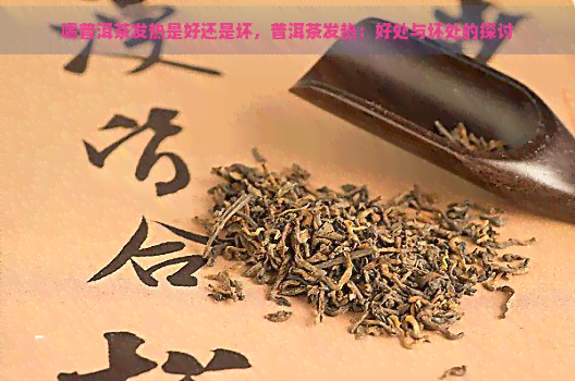 喝普洱茶发热是好还是坏，普洱茶发热：好处与坏处的探讨