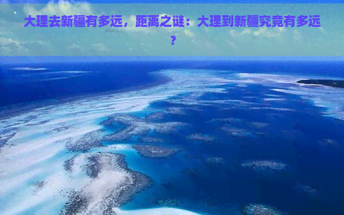 大理去新疆有多远，距离之谜：大理到新疆究竟有多远？