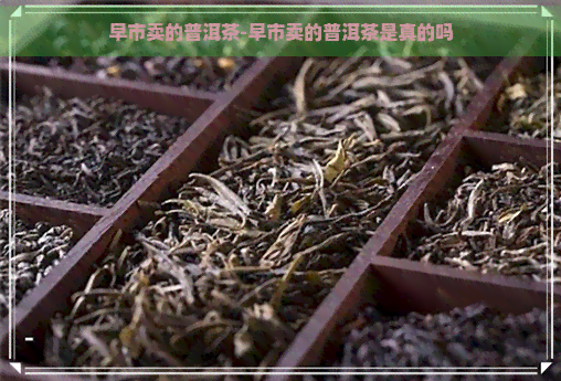 早市卖的普洱茶-早市卖的普洱茶是真的吗