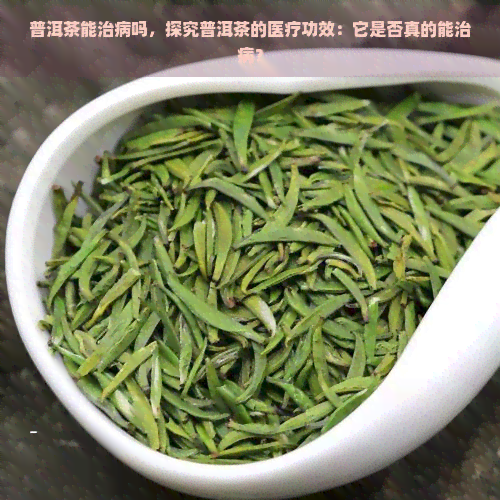 普洱茶能治病吗，探究普洱茶的医疗功效：它是否真的能治病？