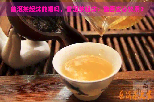 普洱茶起沫能喝吗，普洱茶起沫：能否安心饮用？