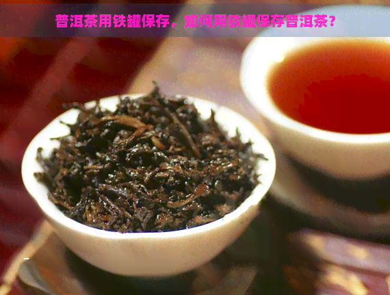 普洱茶用铁罐保存，如何用铁罐保存普洱茶？