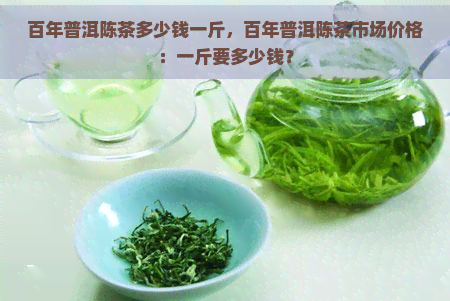 百年普洱陈茶多少钱一斤，百年普洱陈茶市场价格：一斤要多少钱？