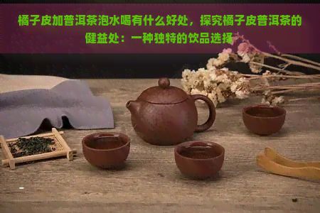 橘子皮加普洱茶泡水喝有什么好处，探究橘子皮普洱茶的健益处：一种独特的饮品选择