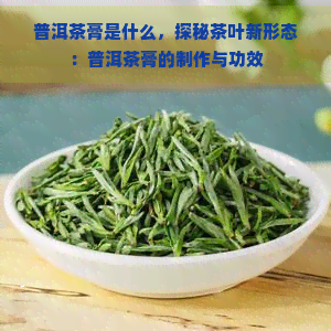 普洱茶膏是什么，探秘茶叶新形态：普洱茶膏的制作与功效