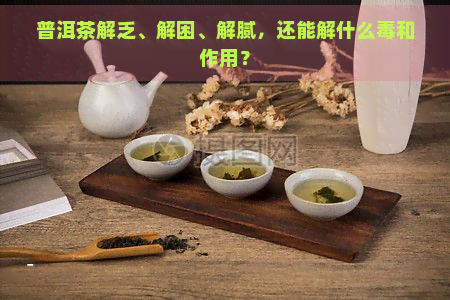 普洱茶解乏、解困、解腻，还能解什么和作用？