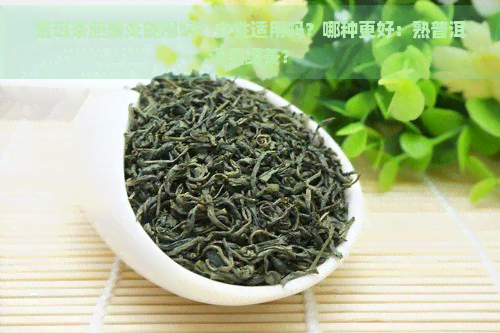 普洱茶胆囊炎能喝吗？女性适用吗？哪种更好：熟普洱还是绿茶？