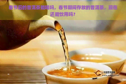 春节后的普洱茶能喝吗，春节期间存放的普洱茶，现在还能饮用吗？