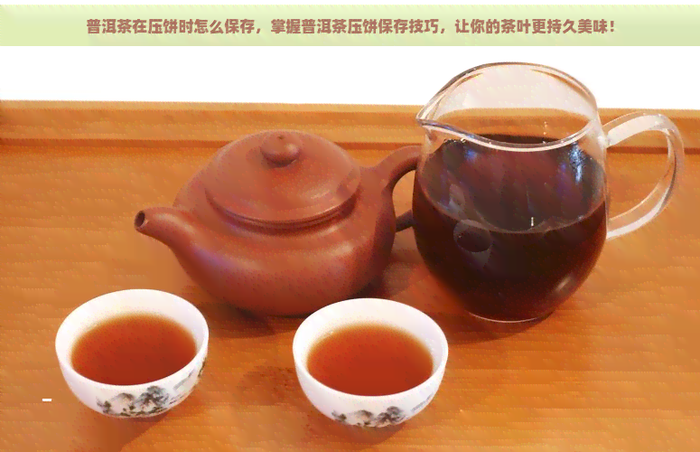 普洱茶在压饼时怎么保存，掌握普洱茶压饼保存技巧，让你的茶叶更持久美味！