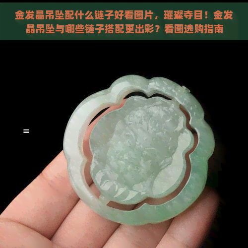 金发晶吊坠配什么链子好看图片，璀璨夺目！金发晶吊坠与哪些链子搭配更出彩？看图选购指南