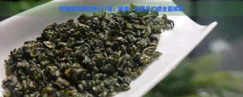 布朗普洱茶价格357克：熟茶、生茶及口感全面解析