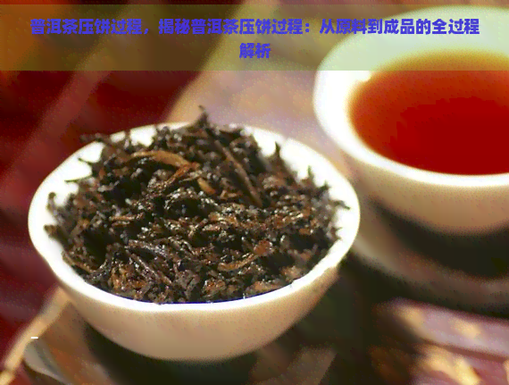 普洱茶压饼过程，揭秘普洱茶压饼过程：从原料到成品的全过程解析