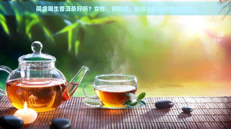 阴虚喝生普洱茶好吗？女性、肾阴虚、阴虚火旺都适合饮用吗？