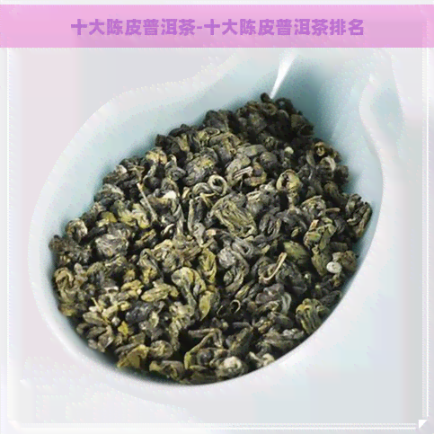 十大陈皮普洱茶-十大陈皮普洱茶排名