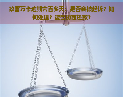 玖富万卡逾期六百多天：是否会被起诉？如何处理？能否协商还款？