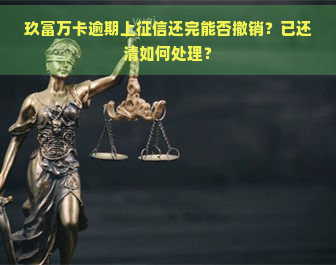 玖富万卡逾期上还完能否撤销？已还清如何处理？